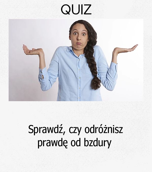 Sprawdź, czy odróżnisz prawdę od bzdury.